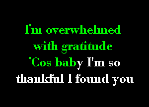 I'm overwhelmed
With graiitude
'Cos baby I'm so
thankful I found you