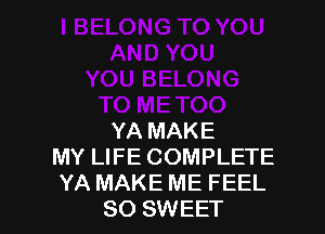 YA MAKE
MY LIFE COMPLETE
YA MAKE ME FEEL
SO SWEET