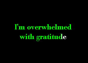 I'm overwhelmed

with gratitude