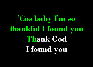 'Cos baby I'm so
thankful I found you
Thank God

I found you