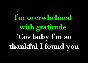 I'm overwhelmed
With graiitude
'Cos baby I'm so
thankful I found you