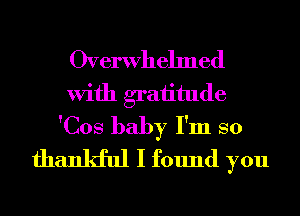 Overwhelmed
With graiitude
'Cos baby I'm so
thankful I found you