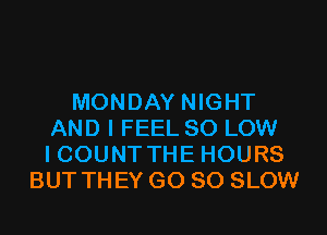 MONDAY NIGHT
AND I FEEL 80 LOW
I COUNT THE HOURS
BUT THEY G0 80 SLOW