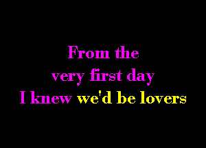 From the

very first day

I knew we'd be lovers