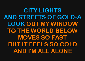 CITY LIGHTS
AND STREETS 0F GOLD-A
LOOK OUT MYWINDOW
T0 THEWORLD BELOW
MOVES SO FAST
BUT IT FEELS SO COLD
AND I'M ALL ALONE