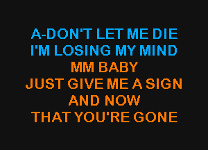 A-DON'T LET ME DIE
I'M LOSING MY MIND
MM BABY
JUSTGIVE MEASIGN
AND NOW
THAT YOU'RE GONE