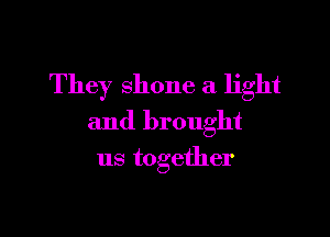 They shone a light
and brought

us together