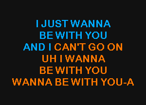 IJUST WANNA
BE WITH YOU
AND I CAN'T GO ON

UH IWANNA
BEWITH YOU
WANNA BEWITH YOU-A