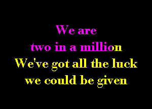 We are
two in a million
'We've got all the luck
we could be given

g