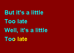 But it's a little
Too late

Well, it's a little
Too late