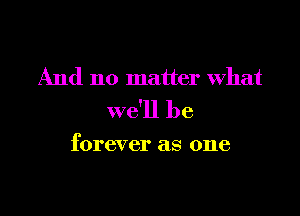 And no matter what

we'll be

forever as one