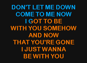 DON'T LET ME DOWN
COMETO ME NOW
I GOT TO BE
WITH YOU SOMEHOW
AND NOW
THAT YOU'RE GONE
IJUST WANNA
BEWITH YOU