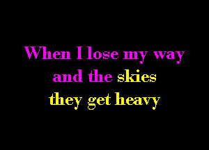 When I lose my way

and the skies

they get heavy