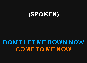 (SPOKEN)

DON'T LET ME DOWN NOW
COMETO ME NOW