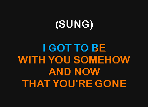 (SUNG)

I GOT TO BE
WITH YOU SOMEHOW
AND NOW
THAT YOU'RE GONE