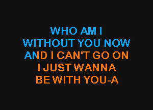 WHO AM I
WITHOUT YOU NOW

AND I CAN'T GO ON
IJUSTWANNA
BE WITH YOU-A