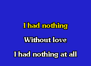 I had nothing

Without love

I had nothing at all