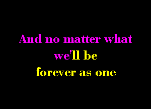 And no matter what

we'll be

forever as one