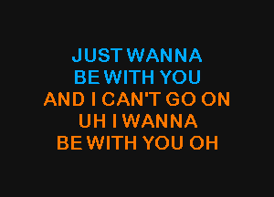 JUST WANNA
BEWITH YOU

AND I CAN'T GO ON
UH IWANNA
BE WITH YOU OH