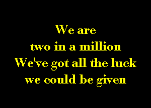 We are
two in a million
'We've got all the luck
we could be given

g