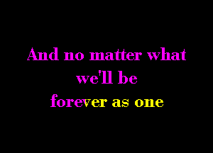 And no matter what

we'll be

forever as one