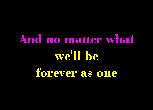 And no matter what

we'll be

forever as one