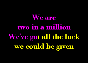 We are
two in a million
'We've got all the luck
we could be given

g