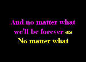 And no matter what
we'll be forever as
N o matter what

g