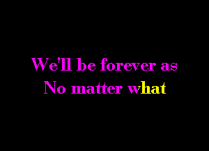 W e'll be forever as

No matter what