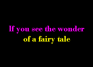 If you see the wonder

of a fairy tale