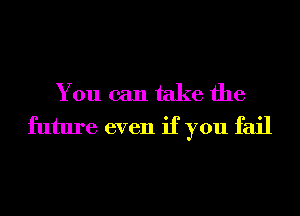 You can take the
future even if you fail
