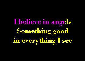 I believe in angels
Something good
in everything I see