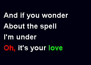 And if you wonder
About the spell

I'm under
it's your love