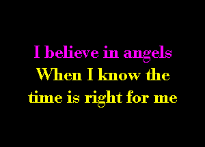 I believe in angels
When I know the

time is right for me
