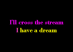 I'll cross the stream

I have a dream