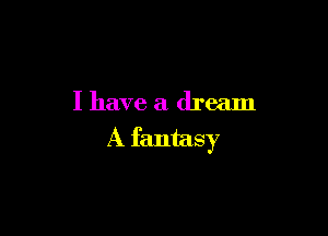 I have a dream

A fantasy
