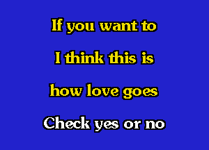 If you want to

lthink this is
how love goes

Check yes or no