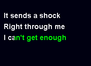 It sends a shock
Right through me

I can't get enough