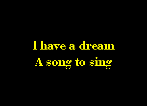 I have a dream

A song to sing