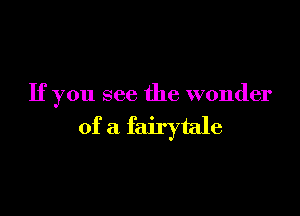 If you see the wonder

of a fairytale