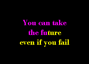 You can take

the future
even if you fail
