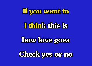 If you want to

lthink this is
how love goes

Check yes or no