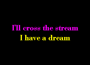 I'll cross the stream

I have a dream