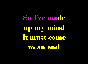 So I've made

11p my mind

It must come
to an end