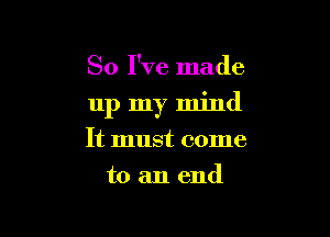 So I've made

11p my mind

It must come
to an end