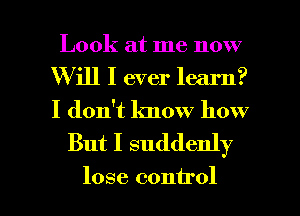 Look at me now
Will I ever learn?
I don't know how

But I suddenly

lose control I