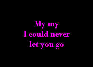 My my

I could never

let you go