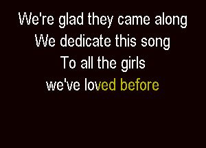 We're glad they came along
We dedicate this song
To all the girls

we've loved before