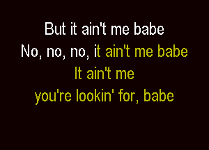 But it ain't me babe
No, no, no, it ain't me babe
It ain't me

you're lookin' for, babe