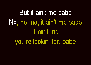 But it ain't me babe
No, no, no, it ain't me babe
It ain't me

you're lookin' for, babe